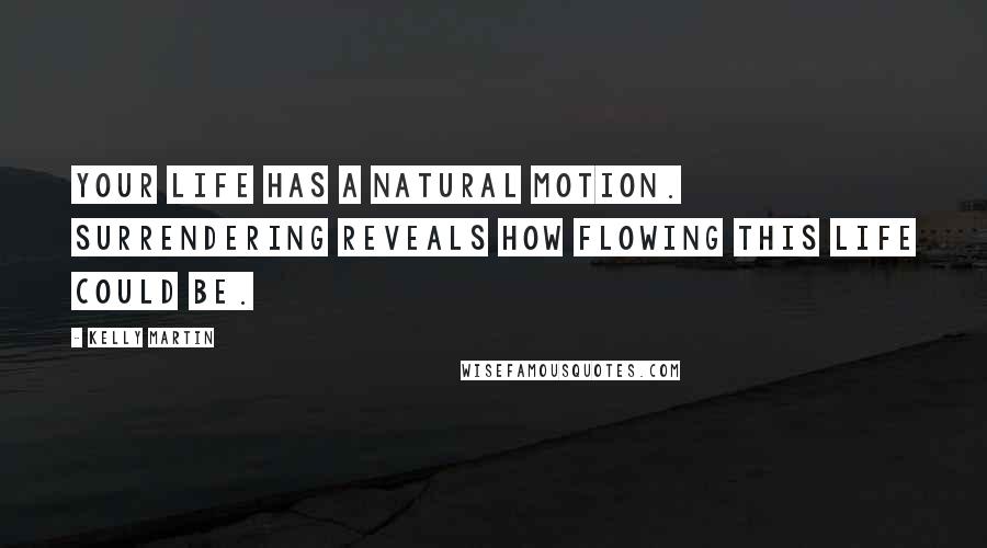 Kelly Martin Quotes: Your life has a natural motion. Surrendering reveals how flowing this life could be.