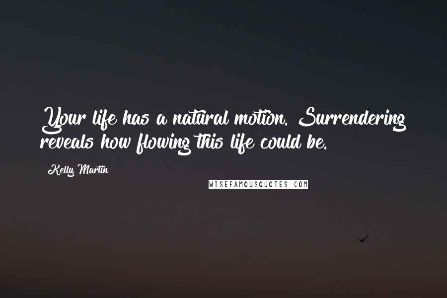 Kelly Martin Quotes: Your life has a natural motion. Surrendering reveals how flowing this life could be.