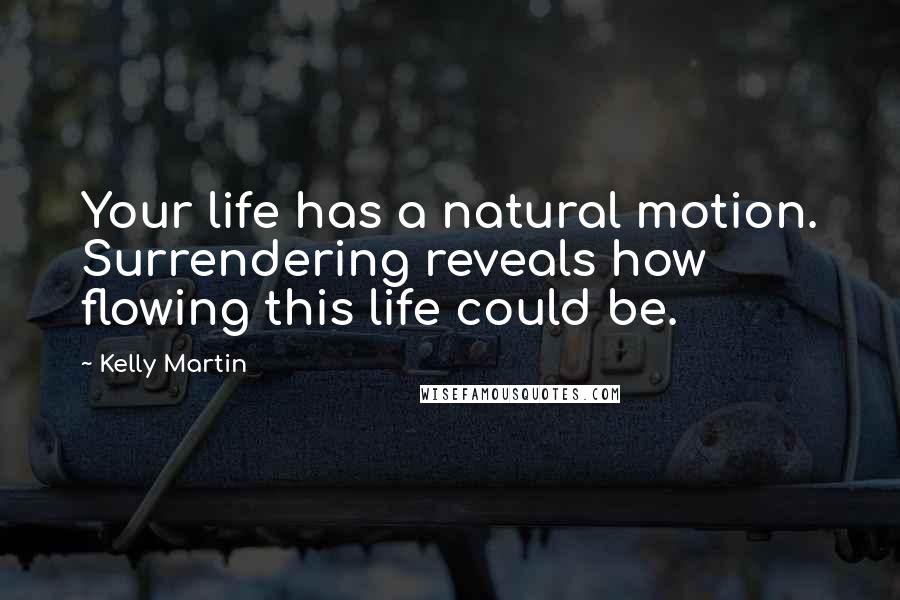 Kelly Martin Quotes: Your life has a natural motion. Surrendering reveals how flowing this life could be.