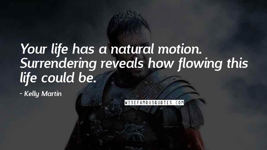 Kelly Martin Quotes: Your life has a natural motion. Surrendering reveals how flowing this life could be.