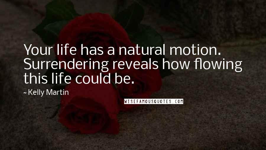 Kelly Martin Quotes: Your life has a natural motion. Surrendering reveals how flowing this life could be.