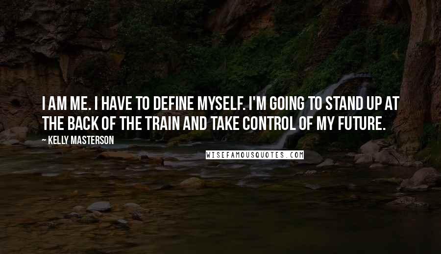 Kelly Masterson Quotes: I am me. I have to define myself. I'm going to stand up at the back of the train and take control of my future.