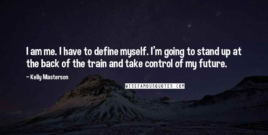 Kelly Masterson Quotes: I am me. I have to define myself. I'm going to stand up at the back of the train and take control of my future.