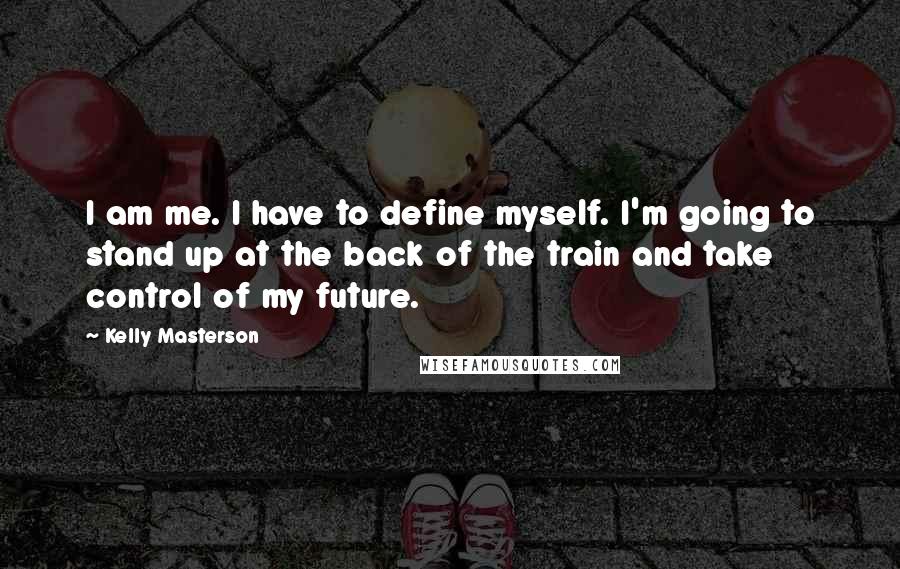 Kelly Masterson Quotes: I am me. I have to define myself. I'm going to stand up at the back of the train and take control of my future.