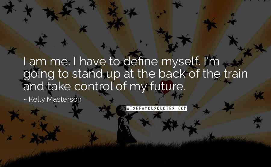 Kelly Masterson Quotes: I am me. I have to define myself. I'm going to stand up at the back of the train and take control of my future.