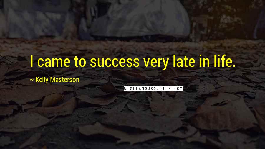 Kelly Masterson Quotes: I came to success very late in life.