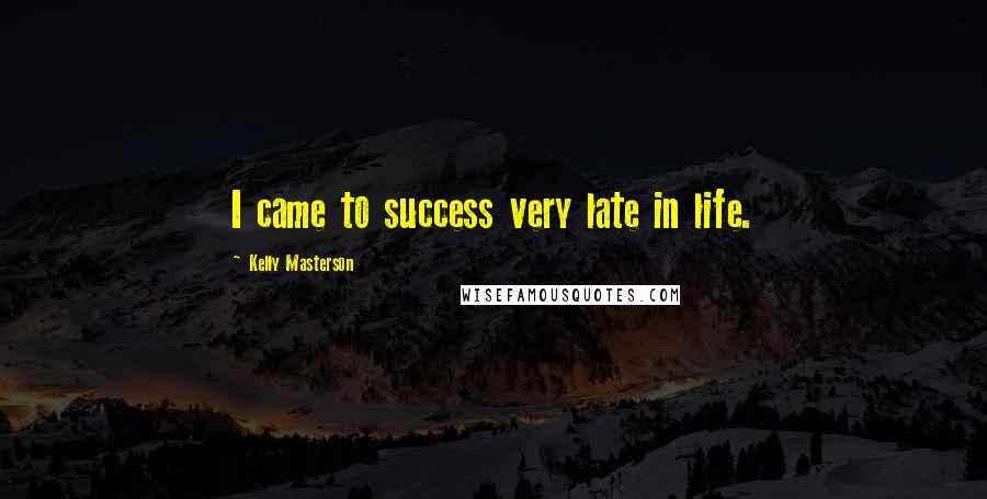 Kelly Masterson Quotes: I came to success very late in life.
