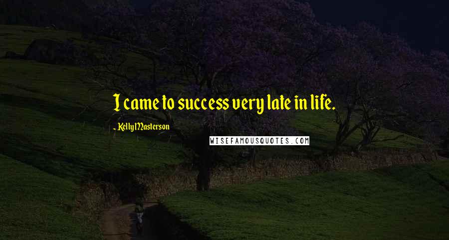 Kelly Masterson Quotes: I came to success very late in life.