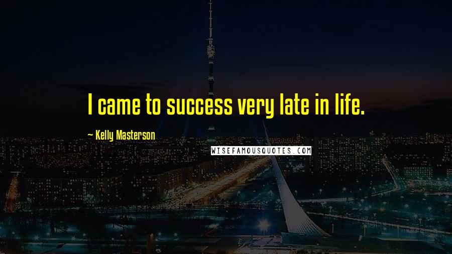 Kelly Masterson Quotes: I came to success very late in life.
