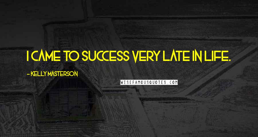 Kelly Masterson Quotes: I came to success very late in life.