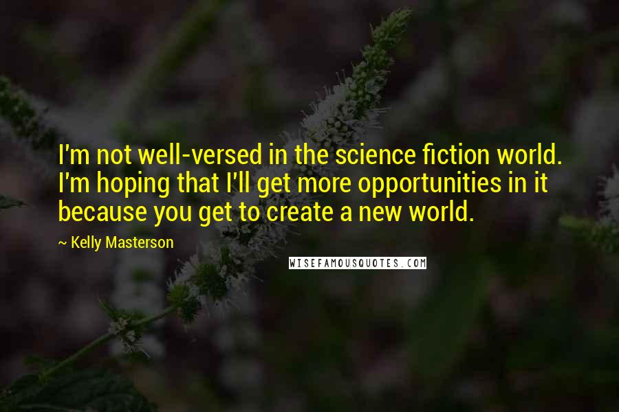 Kelly Masterson Quotes: I'm not well-versed in the science fiction world. I'm hoping that I'll get more opportunities in it because you get to create a new world.