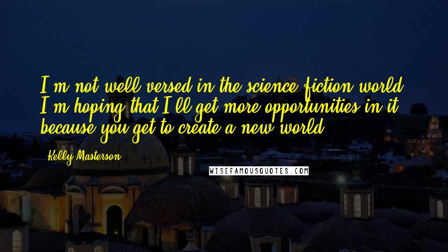 Kelly Masterson Quotes: I'm not well-versed in the science fiction world. I'm hoping that I'll get more opportunities in it because you get to create a new world.