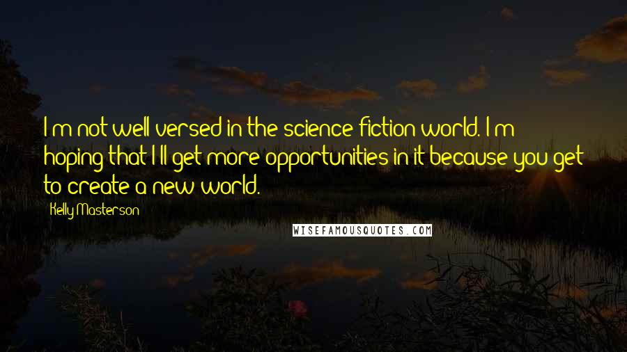 Kelly Masterson Quotes: I'm not well-versed in the science fiction world. I'm hoping that I'll get more opportunities in it because you get to create a new world.