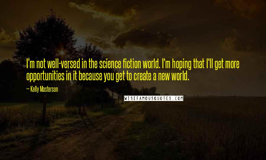 Kelly Masterson Quotes: I'm not well-versed in the science fiction world. I'm hoping that I'll get more opportunities in it because you get to create a new world.