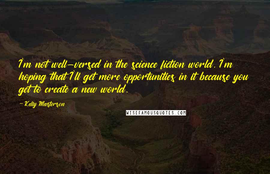 Kelly Masterson Quotes: I'm not well-versed in the science fiction world. I'm hoping that I'll get more opportunities in it because you get to create a new world.