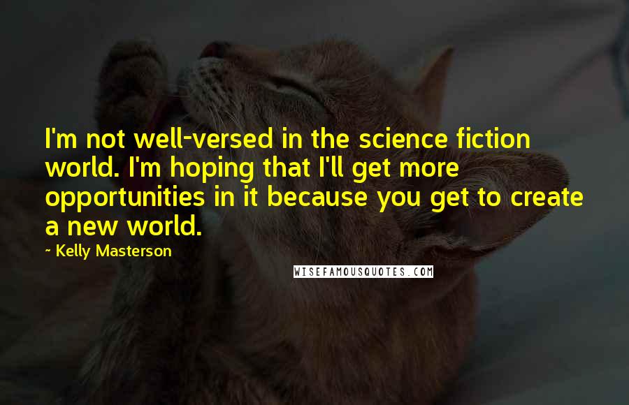 Kelly Masterson Quotes: I'm not well-versed in the science fiction world. I'm hoping that I'll get more opportunities in it because you get to create a new world.