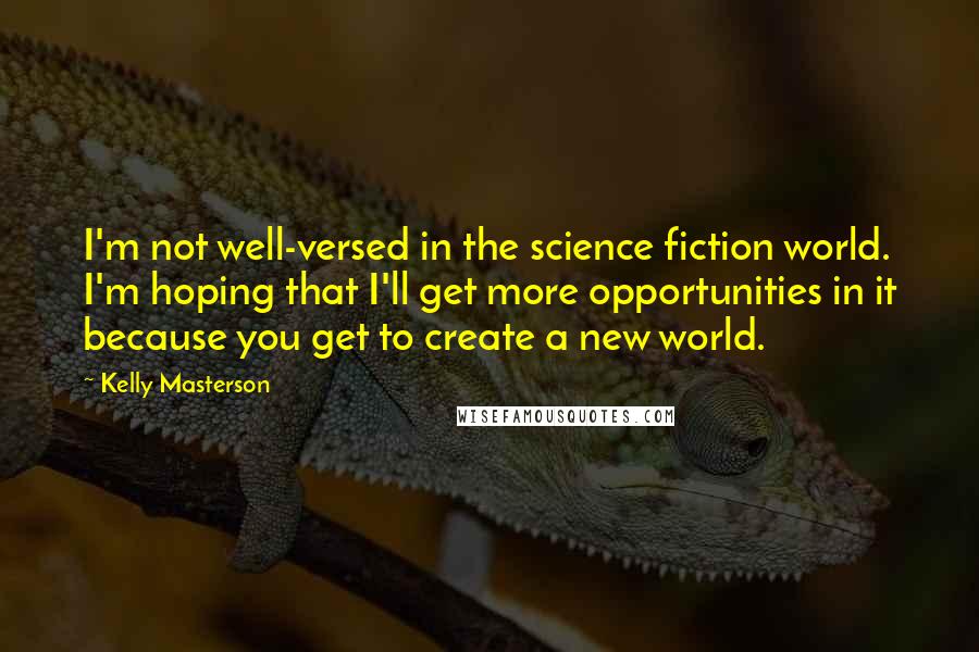 Kelly Masterson Quotes: I'm not well-versed in the science fiction world. I'm hoping that I'll get more opportunities in it because you get to create a new world.