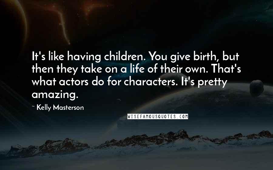 Kelly Masterson Quotes: It's like having children. You give birth, but then they take on a life of their own. That's what actors do for characters. It's pretty amazing.