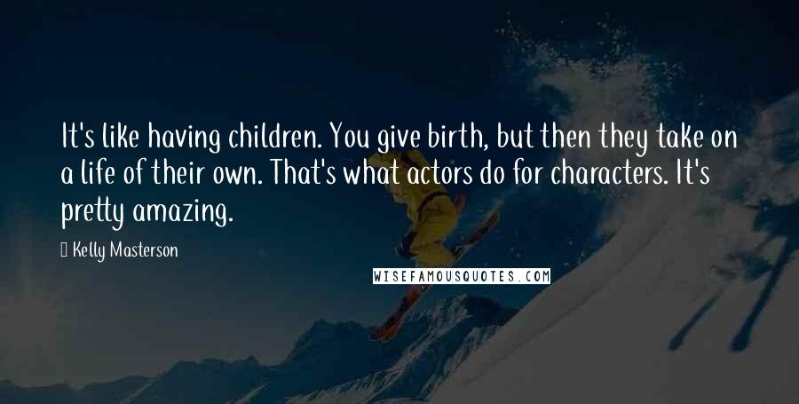 Kelly Masterson Quotes: It's like having children. You give birth, but then they take on a life of their own. That's what actors do for characters. It's pretty amazing.