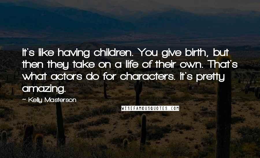Kelly Masterson Quotes: It's like having children. You give birth, but then they take on a life of their own. That's what actors do for characters. It's pretty amazing.