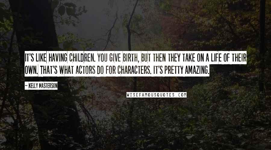 Kelly Masterson Quotes: It's like having children. You give birth, but then they take on a life of their own. That's what actors do for characters. It's pretty amazing.