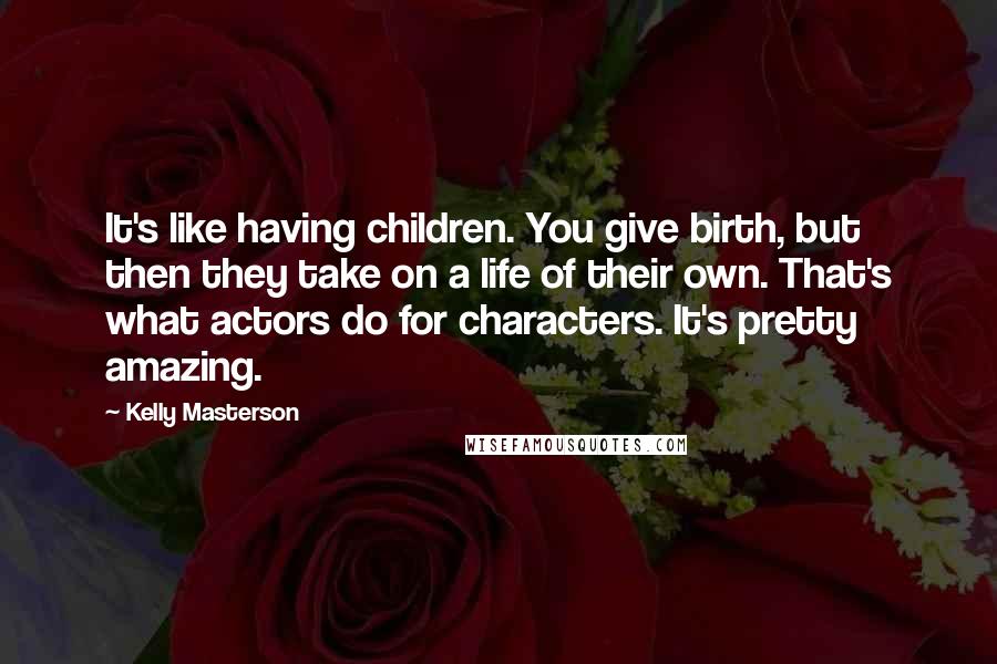 Kelly Masterson Quotes: It's like having children. You give birth, but then they take on a life of their own. That's what actors do for characters. It's pretty amazing.