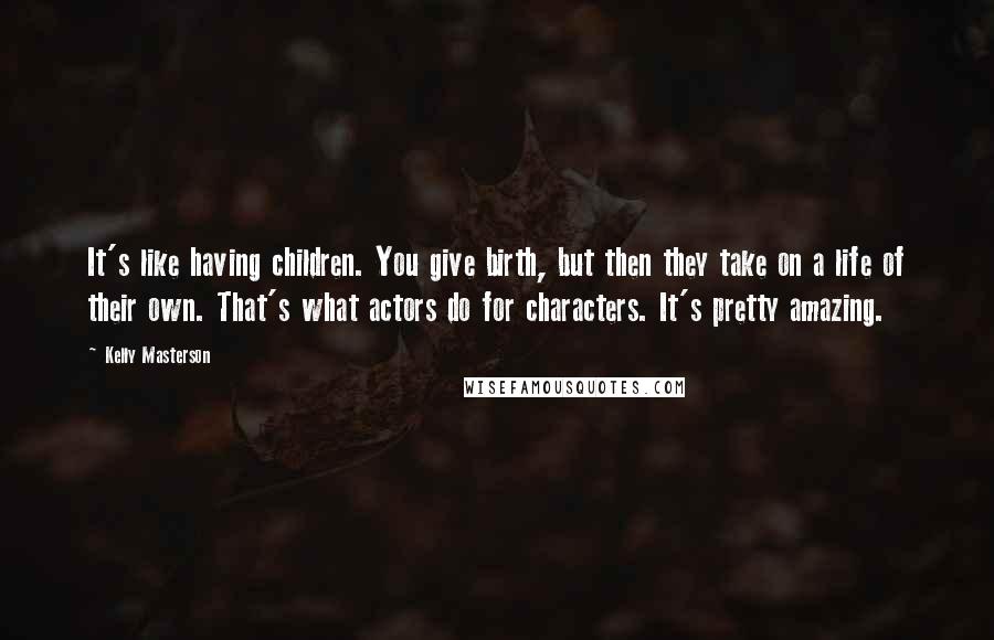 Kelly Masterson Quotes: It's like having children. You give birth, but then they take on a life of their own. That's what actors do for characters. It's pretty amazing.