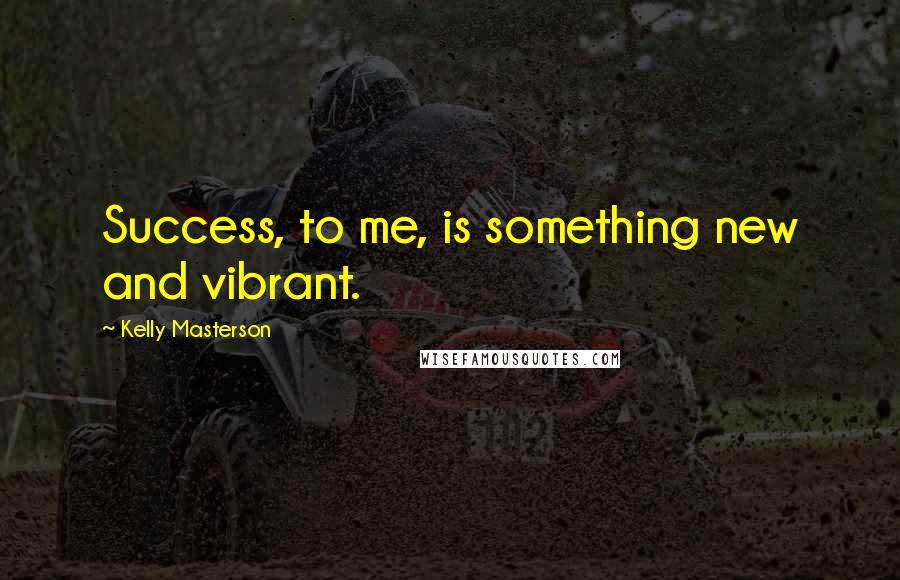 Kelly Masterson Quotes: Success, to me, is something new and vibrant.