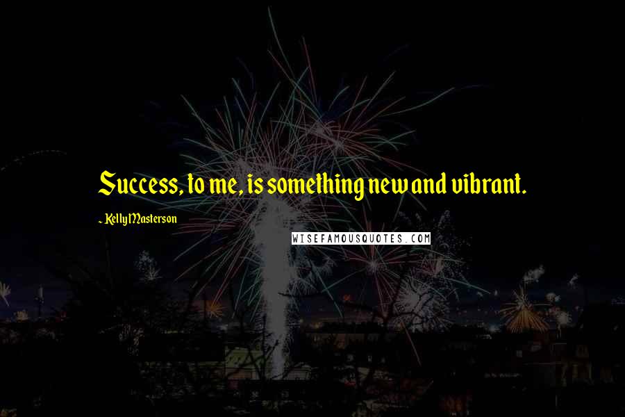 Kelly Masterson Quotes: Success, to me, is something new and vibrant.