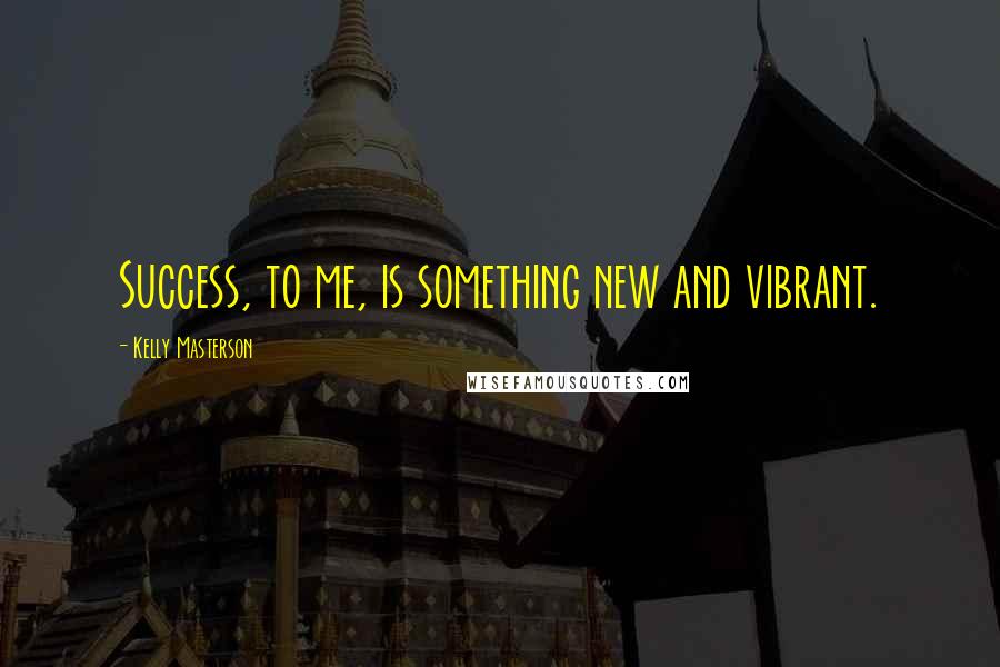 Kelly Masterson Quotes: Success, to me, is something new and vibrant.