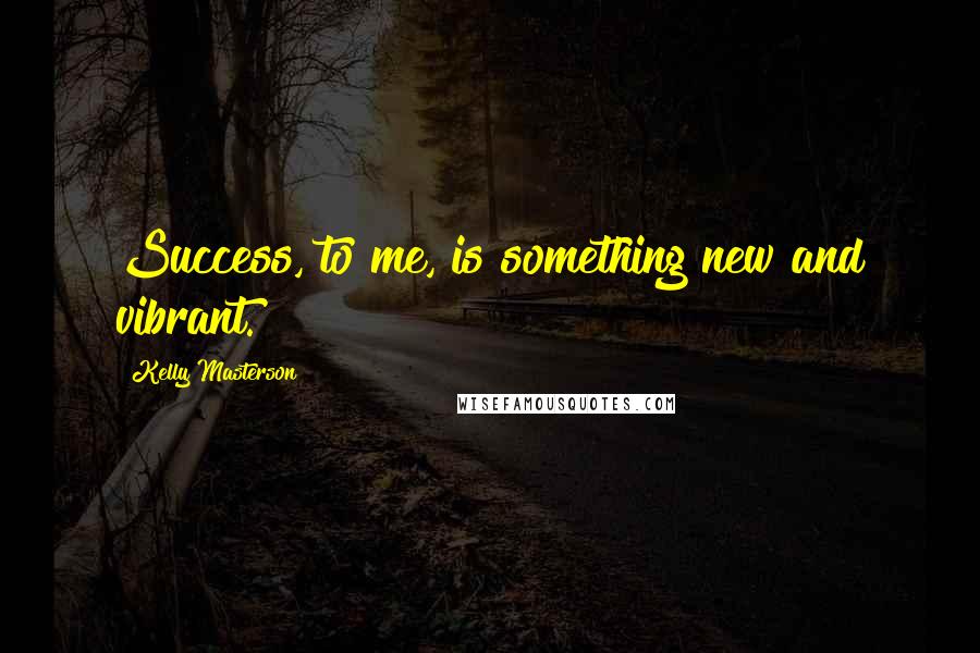 Kelly Masterson Quotes: Success, to me, is something new and vibrant.