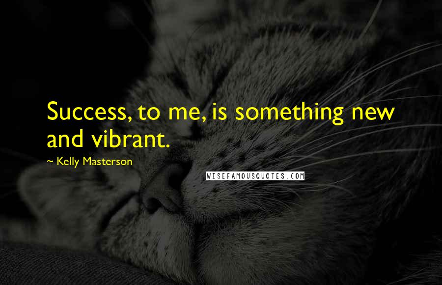 Kelly Masterson Quotes: Success, to me, is something new and vibrant.