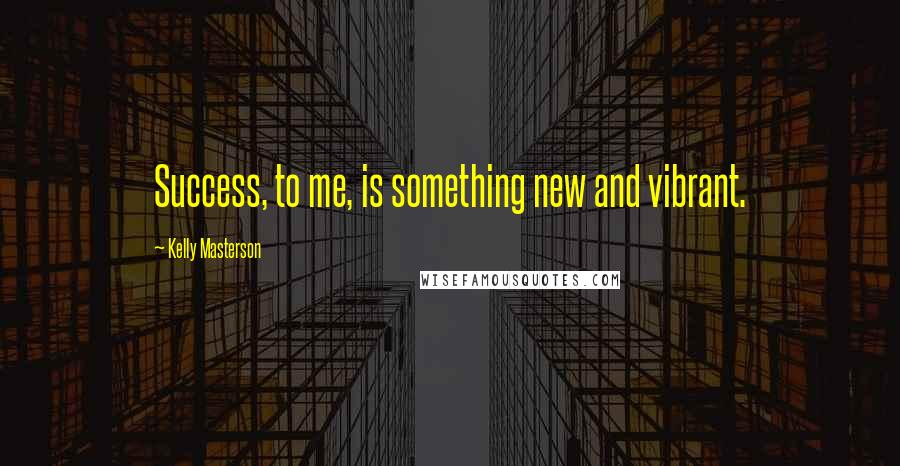 Kelly Masterson Quotes: Success, to me, is something new and vibrant.