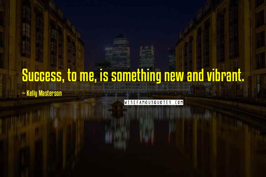 Kelly Masterson Quotes: Success, to me, is something new and vibrant.