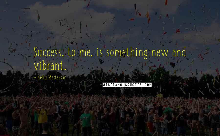 Kelly Masterson Quotes: Success, to me, is something new and vibrant.