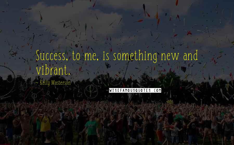 Kelly Masterson Quotes: Success, to me, is something new and vibrant.