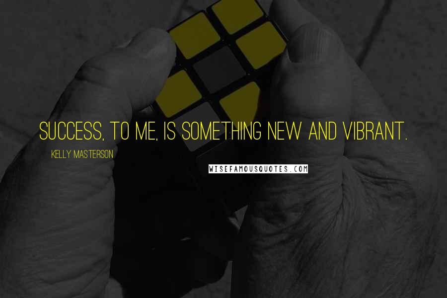 Kelly Masterson Quotes: Success, to me, is something new and vibrant.