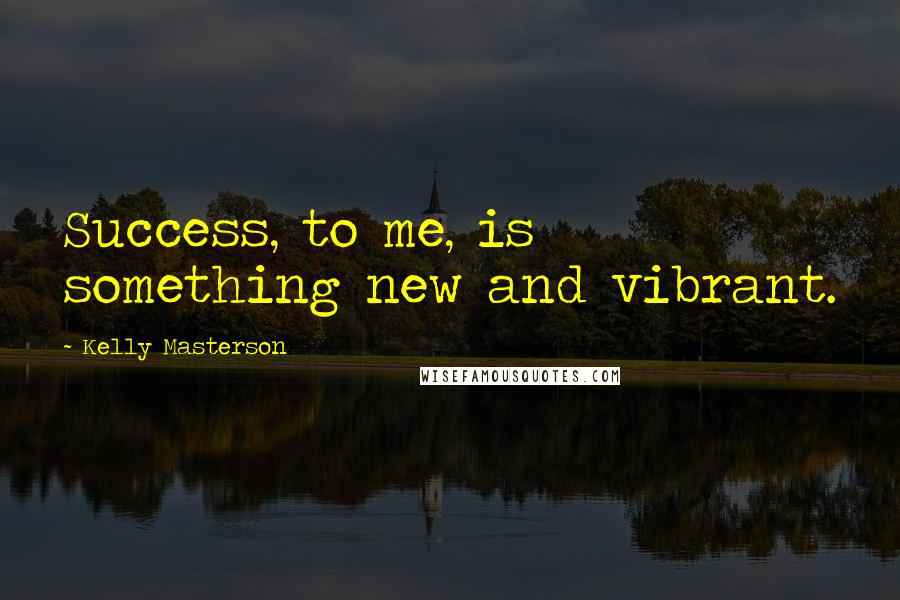 Kelly Masterson Quotes: Success, to me, is something new and vibrant.