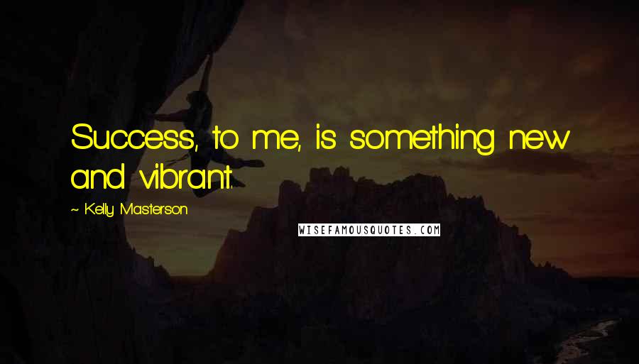 Kelly Masterson Quotes: Success, to me, is something new and vibrant.