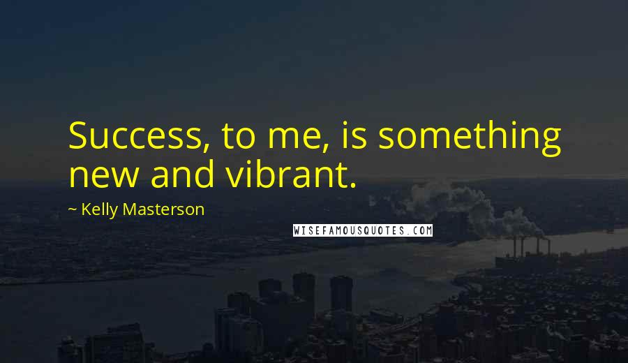 Kelly Masterson Quotes: Success, to me, is something new and vibrant.