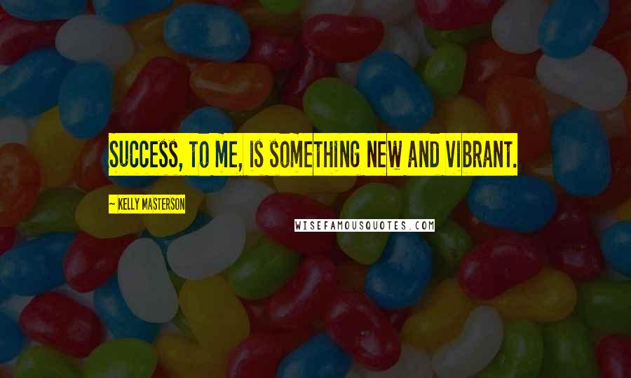 Kelly Masterson Quotes: Success, to me, is something new and vibrant.