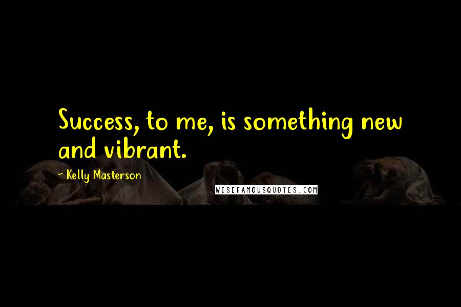 Kelly Masterson Quotes: Success, to me, is something new and vibrant.
