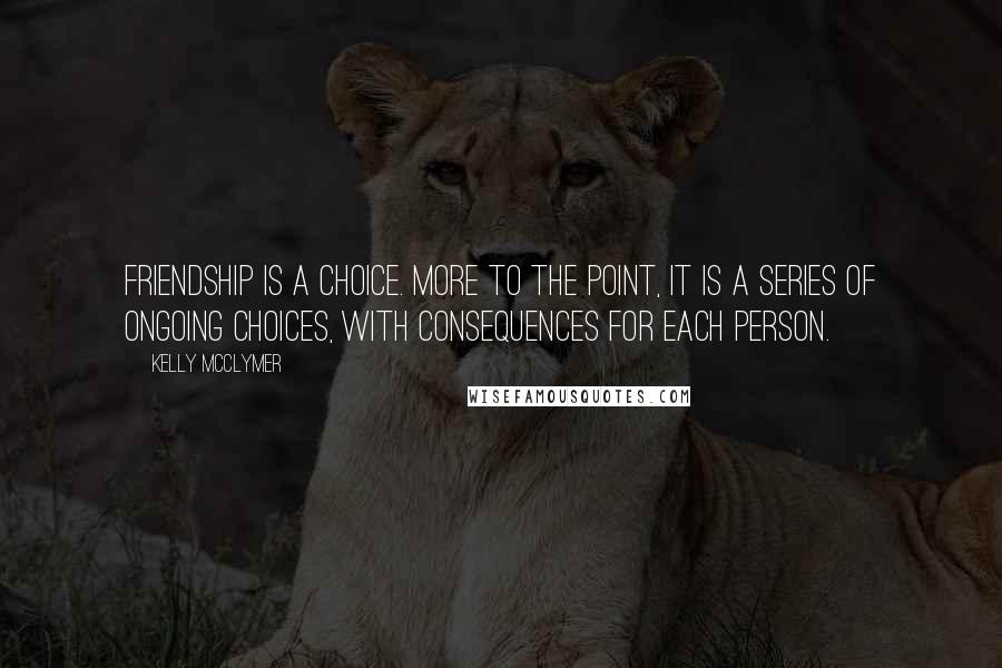 Kelly McClymer Quotes: Friendship is a choice. more to the point, it is a series of ongoing choices, with consequences for each person.