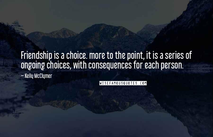 Kelly McClymer Quotes: Friendship is a choice. more to the point, it is a series of ongoing choices, with consequences for each person.