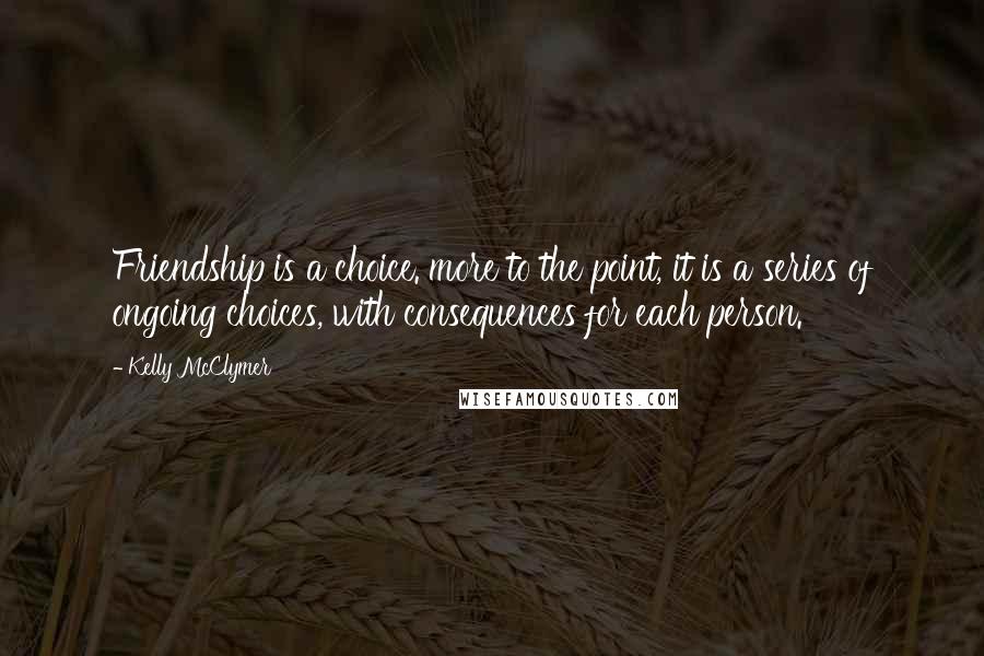 Kelly McClymer Quotes: Friendship is a choice. more to the point, it is a series of ongoing choices, with consequences for each person.