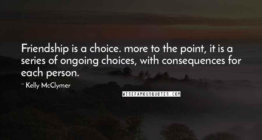 Kelly McClymer Quotes: Friendship is a choice. more to the point, it is a series of ongoing choices, with consequences for each person.