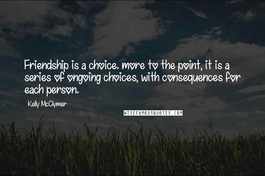 Kelly McClymer Quotes: Friendship is a choice. more to the point, it is a series of ongoing choices, with consequences for each person.