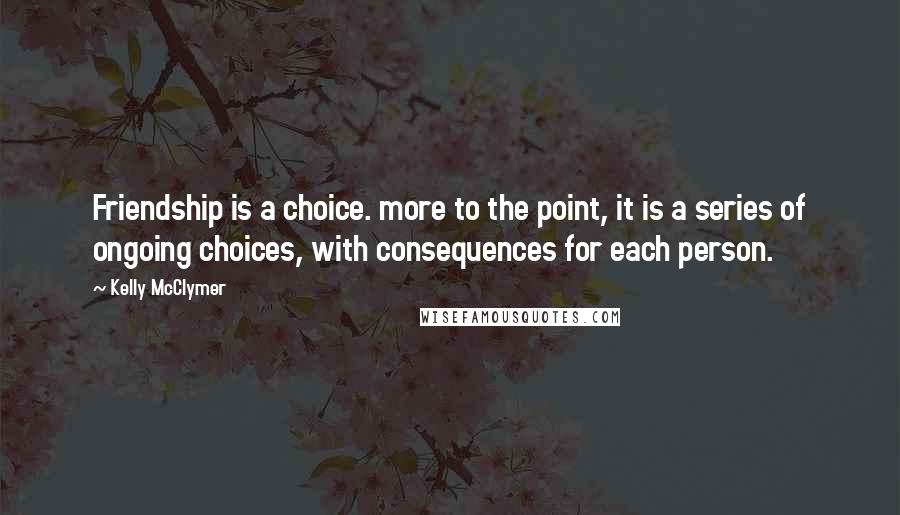 Kelly McClymer Quotes: Friendship is a choice. more to the point, it is a series of ongoing choices, with consequences for each person.