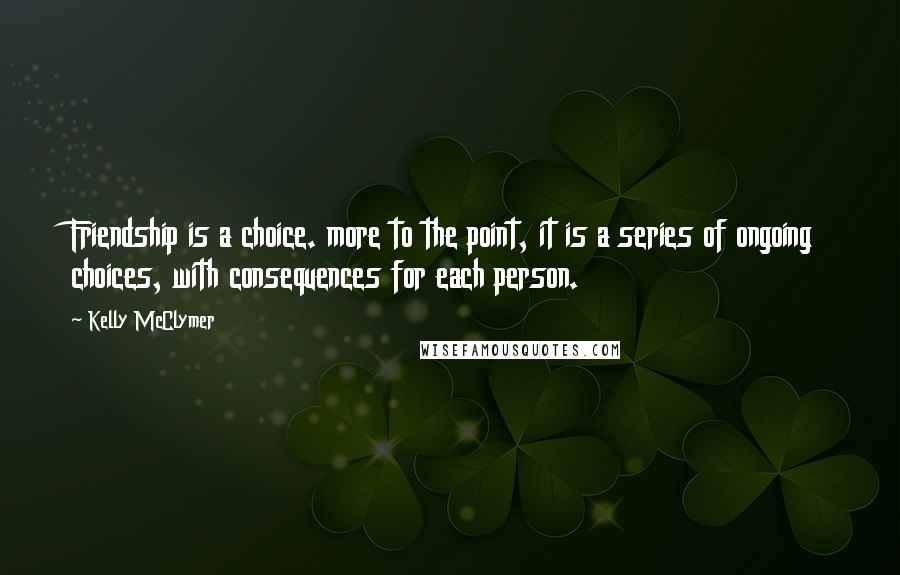 Kelly McClymer Quotes: Friendship is a choice. more to the point, it is a series of ongoing choices, with consequences for each person.