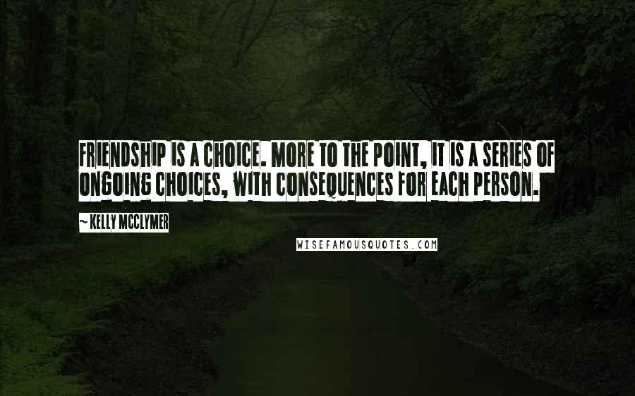Kelly McClymer Quotes: Friendship is a choice. more to the point, it is a series of ongoing choices, with consequences for each person.